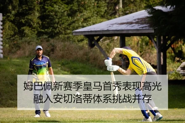 姆巴佩新赛季皇马首秀表现高光 融入安切洛蒂体系挑战并存