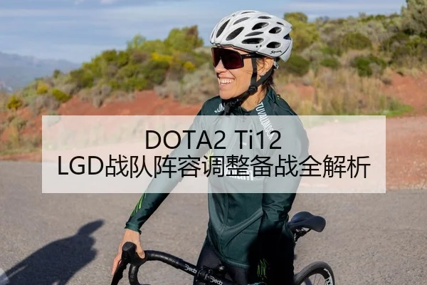 DOTA2 Ti12 LGD战队阵容调整备战全解析（Leyu）